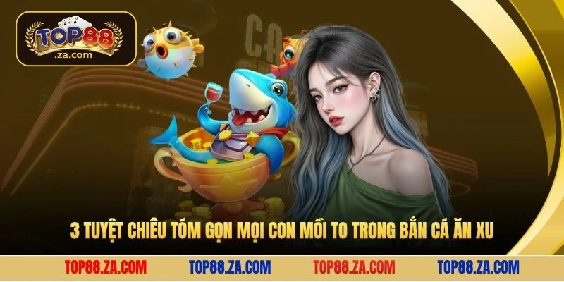 3 tuyệt chiêu tóm gọn mọi con mồi to trong bắn cá ăn xu